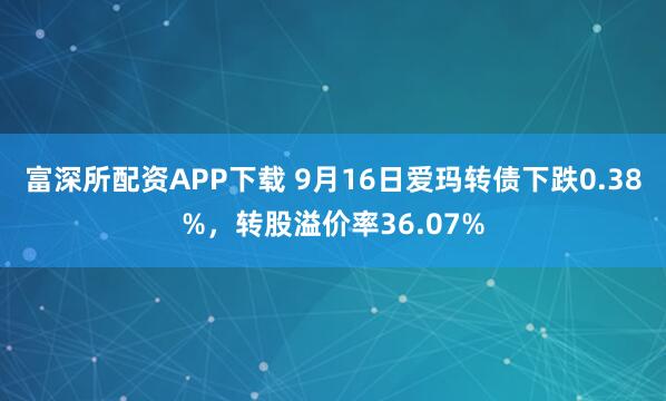 富深所配资APP下载 9月16日爱玛转债下跌0.38%，转股溢价率36.07%
