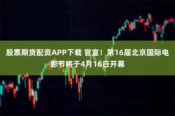股票期货配资APP下载 官宣！第16届北京国际电影节将于4月16日开幕