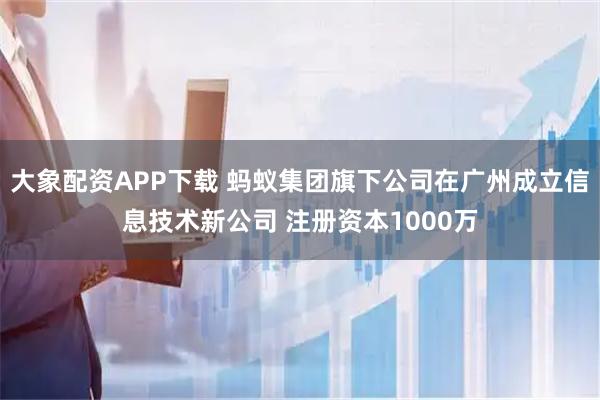 大象配资APP下载 蚂蚁集团旗下公司在广州成立信息技术新公司 注册资本1000万