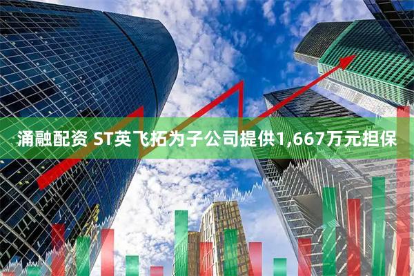 涌融配资 ST英飞拓为子公司提供1,667万元担保