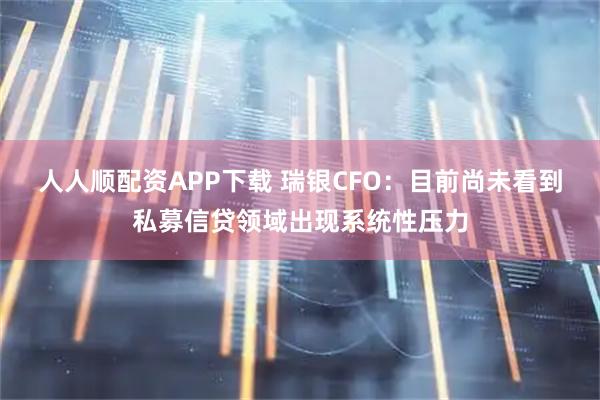 人人顺配资APP下载 瑞银CFO：目前尚未看到私募信贷领域出现系统性压力