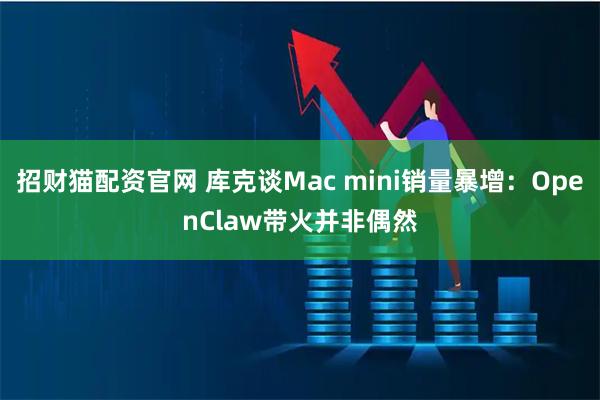 招财猫配资官网 库克谈Mac mini销量暴增:OpenClaw带火并非偶然