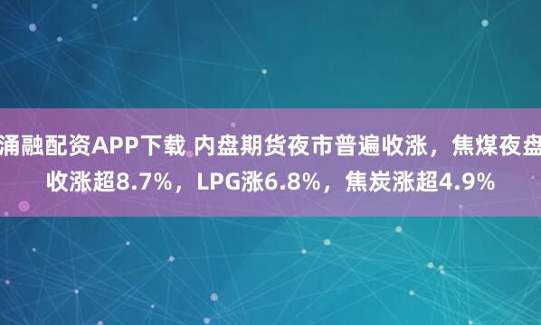 涌融配资APP下载 内盘期货夜市普遍收涨，焦煤夜盘收涨超8.7%，LPG涨6.8%，焦炭涨超4.9%