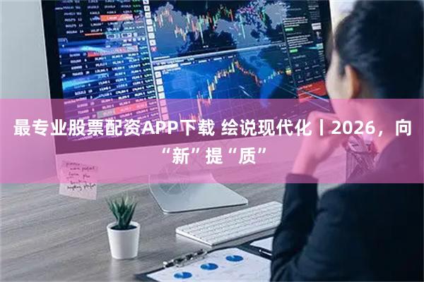 最专业股票配资APP下载 绘说现代化丨2026，向“新”提“质”