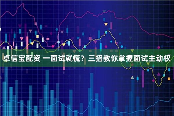 卓信宝配资 一面试就慌?三招教你掌握面试主动权