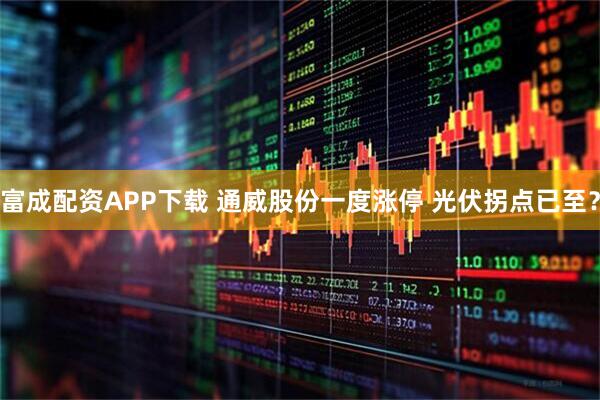 富成配资APP下载 通威股份一度涨停 光伏拐点已至?