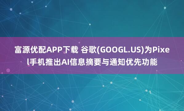 富源优配APP下载 谷歌(GOOGL.US)为Pixel手机推出AI信息摘要与通知优先功能