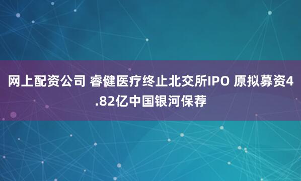 网上配资公司 睿健医疗终止北交所IPO 原拟募资4.82亿中国银河保荐