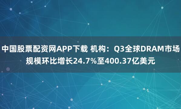 中国股票配资网APP下载 机构:Q3全球DRAM市场规模环比增长24.7%至400.37亿美元