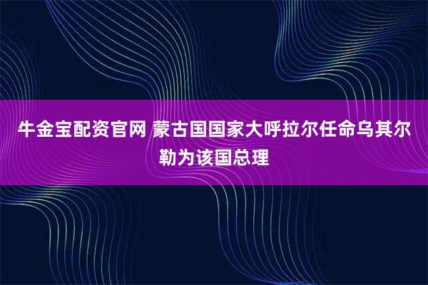 牛金宝配资官网 蒙古国国家大呼拉尔任命乌其尔勒为该国总理