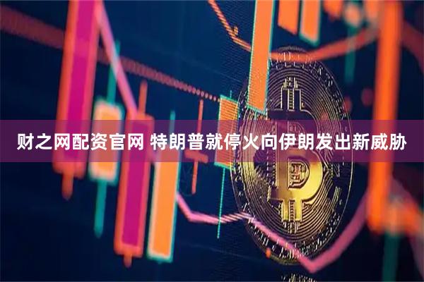 财之网配资官网 特朗普就停火向伊朗发出新威胁