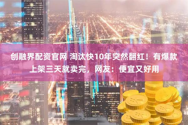 创融界配资官网 淘汰快10年突然翻红！有爆款上架三天就卖完，网友：便宜又好用