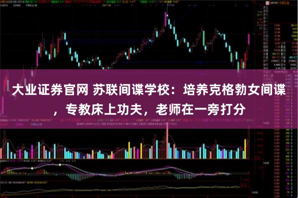 大业证券官网 苏联间谍学校：培养克格勃女间谍，专教床上功夫，老师在一旁打分