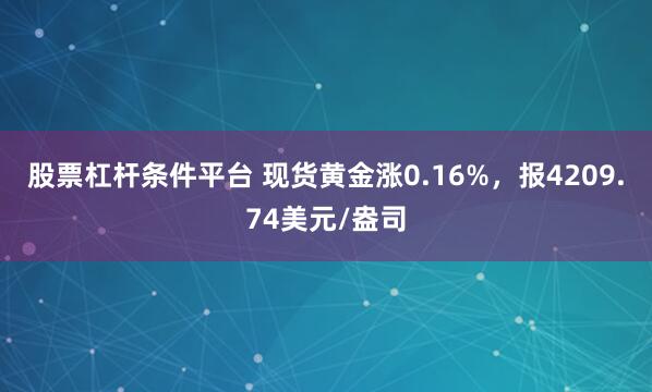 股票杠杆条件平台 现货黄金涨0.16%,报4209.74美元/盎司