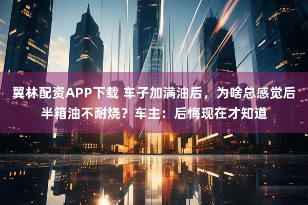 翼林配资APP下载 车子加满油后,为啥总感觉后半箱油不耐烧?车主:后悔现在才知道