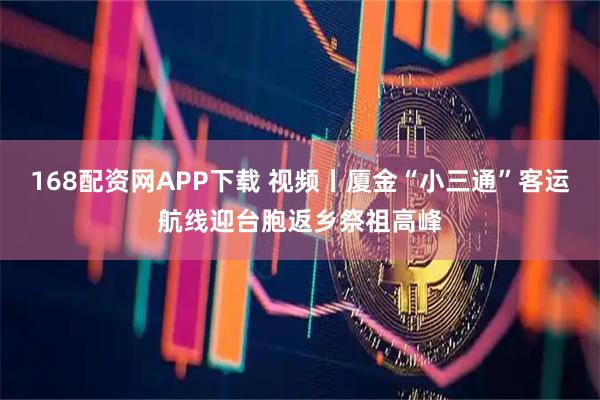 168配资网APP下载 视频丨厦金“小三通”客运航线迎台胞返乡祭祖高峰