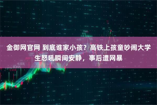 金御网官网 到底谁家小孩？高铁上孩童吵闹大学生怒吼瞬间安静，事后遭网暴