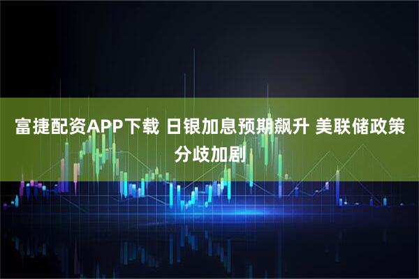 富捷配资APP下载 日银加息预期飙升 美联储政策分歧加剧