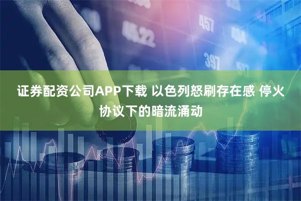 证券配资公司APP下载 以色列怒刷存在感 停火协议下的暗流涌动