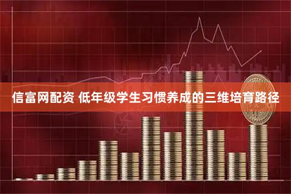 信富网配资 低年级学生习惯养成的三维培育路径