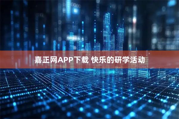 嘉正网APP下载 快乐的研学活动