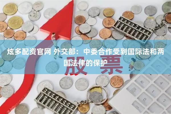 炫多配资官网 外交部：中委合作受到国际法和两国法律的保护