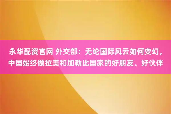 永华配资官网 外交部：无论国际风云如何变幻，中国始终做拉美和加勒比国家的好朋友、好伙伴