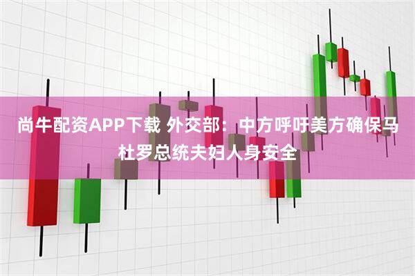尚牛配资APP下载 外交部：中方呼吁美方确保马杜罗总统夫妇人身安全