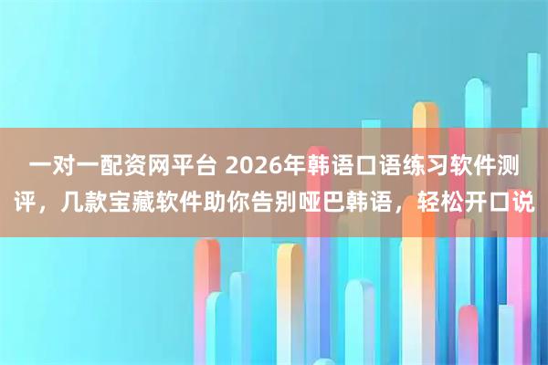 一对一配资网平台 2026年韩语口语练习软件测评，几款宝藏软件助你告别哑巴韩语，轻松开口说