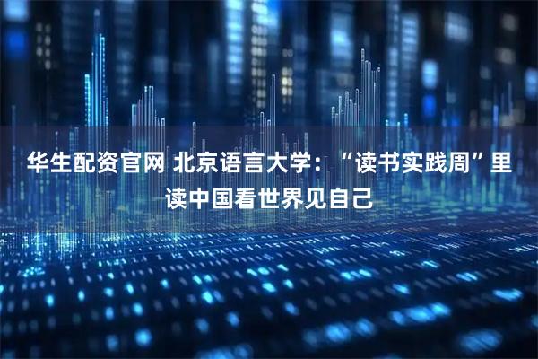 华生配资官网 北京语言大学：“读书实践周”里读中国看世界见自己