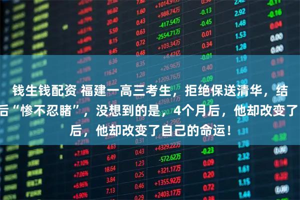钱生钱配资 福建一高三考生，拒绝保送清华，结果成绩出来后“惨不忍睹”，没想到的是，4个月后，他却改变了自己的命运！
