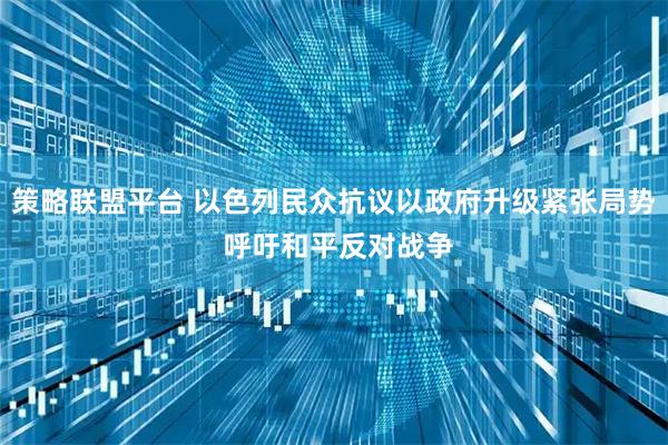 策略联盟平台 以色列民众抗议以政府升级紧张局势 呼吁和平反对战争