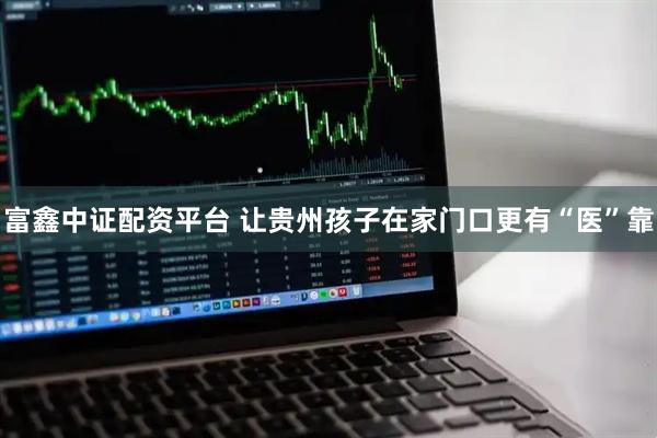 富鑫中证配资平台 让贵州孩子在家门口更有“医”靠