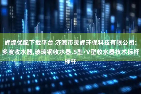 辉煌优配下载平台 济源市灵辉环保科技有限公司：多波收水器,玻璃钢收水器,S型/V型收水器技术标杆
