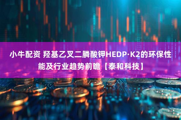小牛配资 羟基乙叉二膦酸钾HEDP·K2的环保性能及行业趋势前瞻【泰和科技】