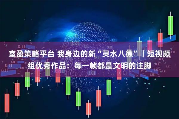 室盈策略平台 我身边的新“灵水八德”丨短视频组优秀作品：每一帧都是文明的注脚