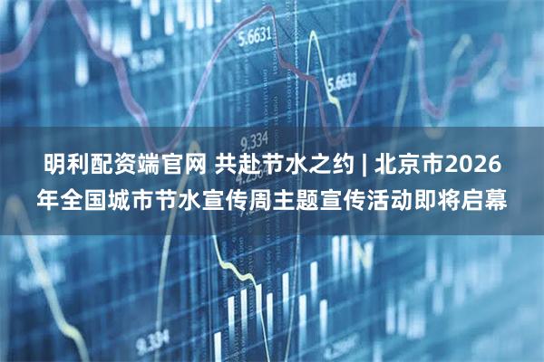 明利配资端官网 共赴节水之约 | 北京市2026年全国城市节水宣传周主题宣传活动即将启幕