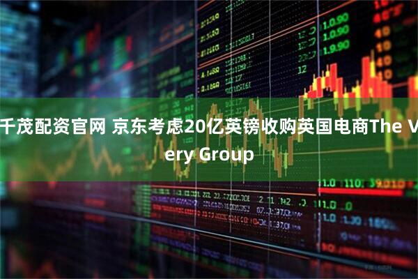 千茂配资官网 京东考虑20亿英镑收购英国电商The Very Group