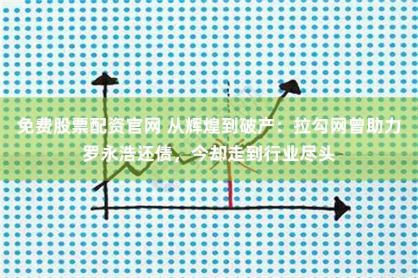 免费股票配资官网 从辉煌到破产：拉勾网曾助力罗永浩还债，今却走到行业尽头