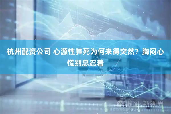 杭州配资公司 心源性猝死为何来得突然？胸闷心慌别总忍着