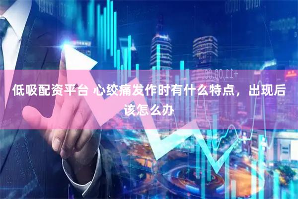 低吸配资平台 心绞痛发作时有什么特点，出现后该怎么办