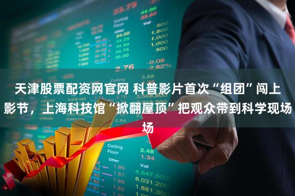 天津股票配资网官网 科普影片首次“组团”闯上影节,上海科技馆“掀翻屋顶”把观众带到科学现场
