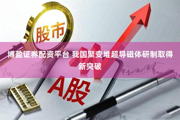 博盈证券配资平台 我国聚变堆超导磁体研制取得新突破