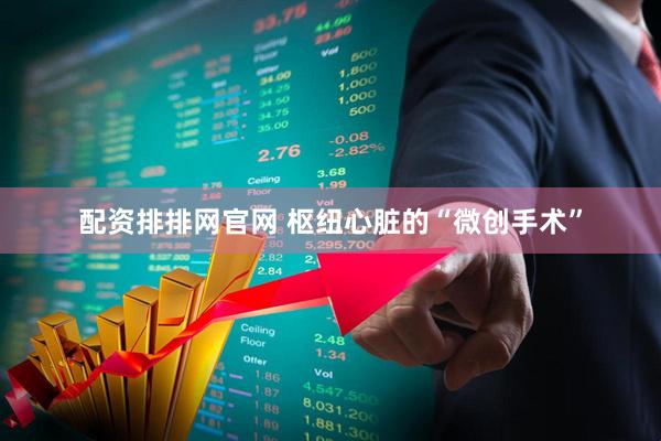 配资排排网官网 枢纽心脏的“微创手术”