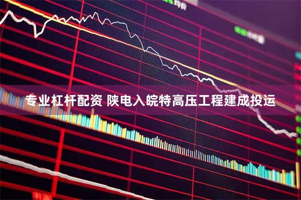 专业杠杆配资 陕电入皖特高压工程建成投运