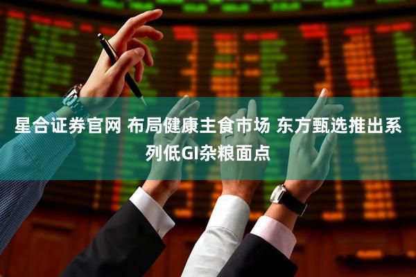 星合证券官网 布局健康主食市场 东方甄选推出系列低GI杂粮面点