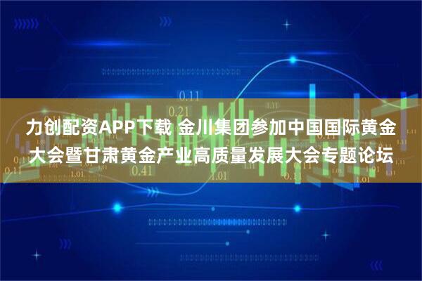 力创配资APP下载 金川集团参加中国国际黄金大会暨甘肃黄金产业高质量发展大会专题论坛